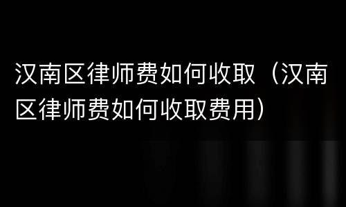 汉南区律师费如何收取（汉南区律师费如何收取费用）