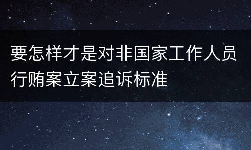 要怎样才是对非国家工作人员行贿案立案追诉标准