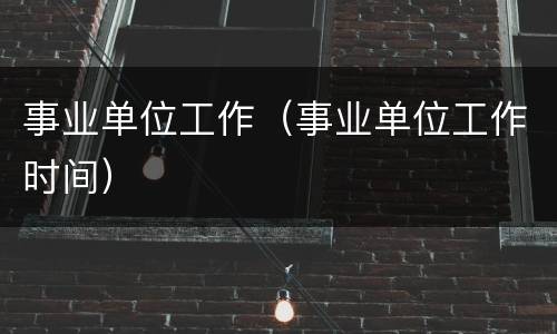 事业单位工作（事业单位工作时间）