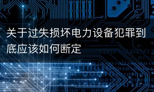 关于过失损坏电力设备犯罪到底应该如何断定
