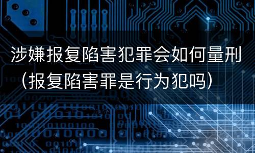 涉嫌报复陷害犯罪会如何量刑（报复陷害罪是行为犯吗）
