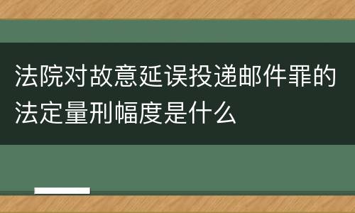 法院对故意延误投递邮件罪的法定量刑幅度是什么