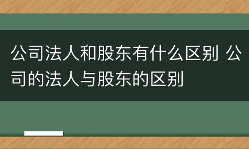 公司法人和股东有什么区别 公司的法人与股东的区别