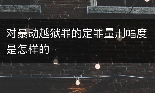 对暴动越狱罪的定罪量刑幅度是怎样的