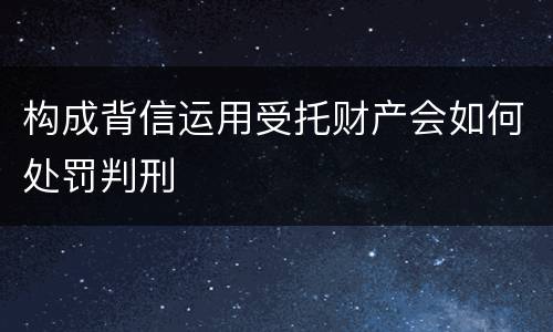 构成背信运用受托财产会如何处罚判刑