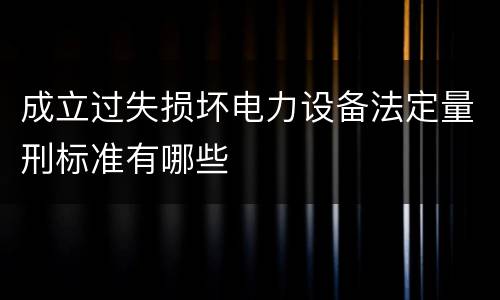 成立过失损坏电力设备法定量刑标准有哪些