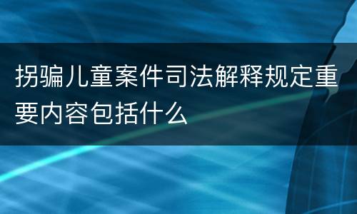 拐骗儿童案件司法解释规定重要内容包括什么