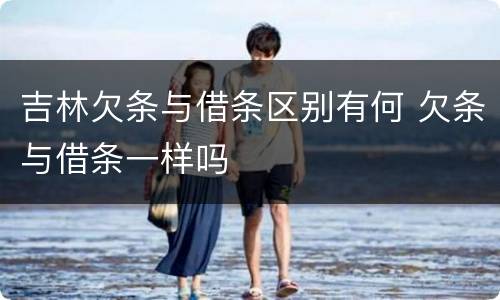 吉林欠条与借条区别有何 欠条与借条一样吗