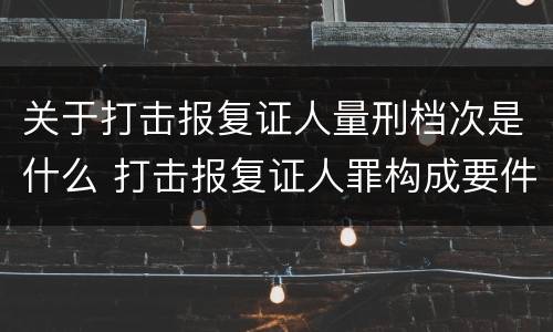 关于打击报复证人量刑档次是什么 打击报复证人罪构成要件