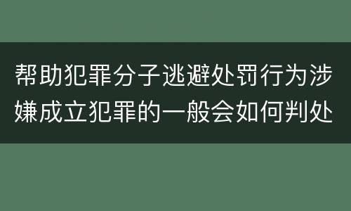 帮助犯罪分子逃避处罚行为涉嫌成立犯罪的一般会如何判处
