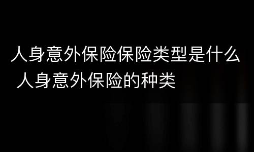 人身意外保险保险类型是什么 人身意外保险的种类