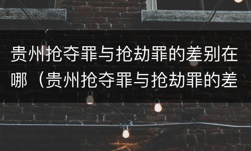 贵州抢夺罪与抢劫罪的差别在哪（贵州抢夺罪与抢劫罪的差别在哪儿）