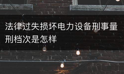 法律过失损坏电力设备刑事量刑档次是怎样