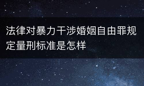 法律对暴力干涉婚姻自由罪规定量刑标准是怎样