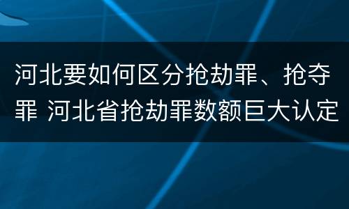 河北要如何区分抢劫罪、抢夺罪 河北省抢劫罪数额巨大认定标准