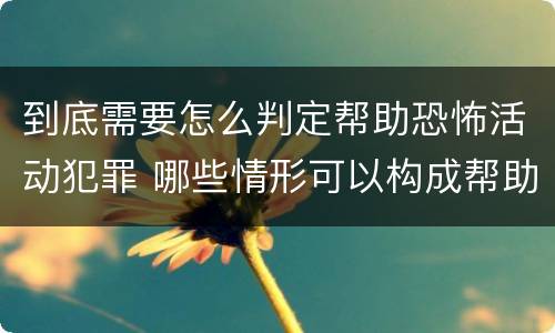 到底需要怎么判定帮助恐怖活动犯罪 哪些情形可以构成帮助恐怖活动罪