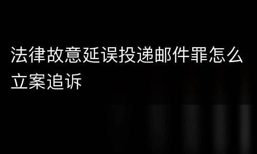 法律故意延误投递邮件罪怎么立案追诉