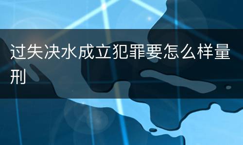 过失决水成立犯罪要怎么样量刑