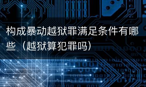 构成暴动越狱罪满足条件有哪些（越狱算犯罪吗）