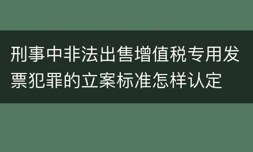 刑事中非法出售增值税专用发票犯罪的立案标准怎样认定