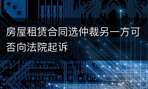 房屋租赁合同选仲裁另一方可否向法院起诉