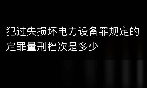 犯过失损坏电力设备罪规定的定罪量刑档次是多少