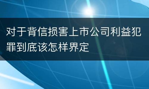 对于背信损害上市公司利益犯罪到底该怎样界定