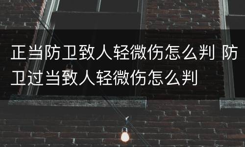正当防卫致人轻微伤怎么判 防卫过当致人轻微伤怎么判