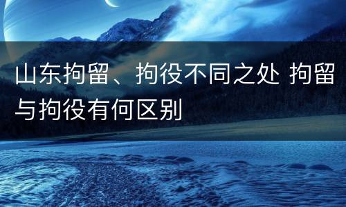 山东拘留、拘役不同之处 拘留与拘役有何区别