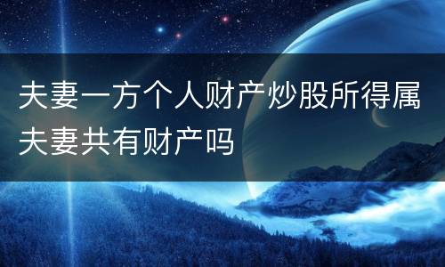 夫妻一方个人财产炒股所得属夫妻共有财产吗