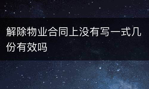解除物业合同上没有写一式几份有效吗