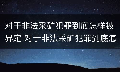 对于非法采矿犯罪到底怎样被界定 对于非法采矿犯罪到底怎样被界定的