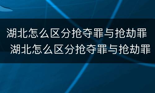 湖北怎么区分抢夺罪与抢劫罪 湖北怎么区分抢夺罪与抢劫罪呢