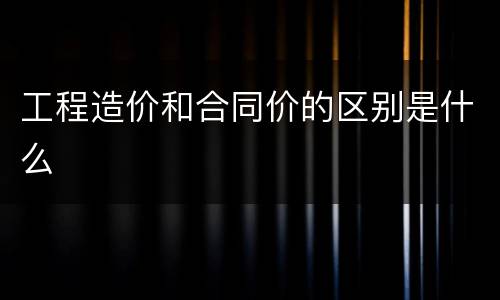 工程造价和合同价的区别是什么