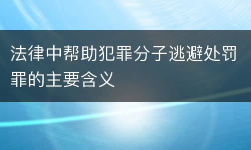 法律中帮助犯罪分子逃避处罚罪的主要含义