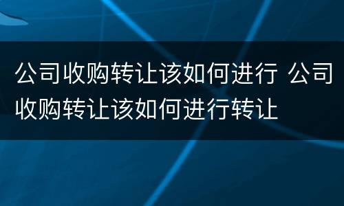 公司收购转让该如何进行 公司收购转让该如何进行转让