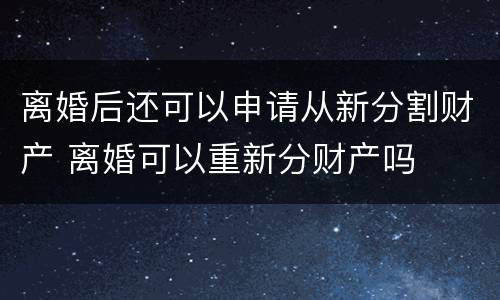 离婚后还可以申请从新分割财产 离婚可以重新分财产吗