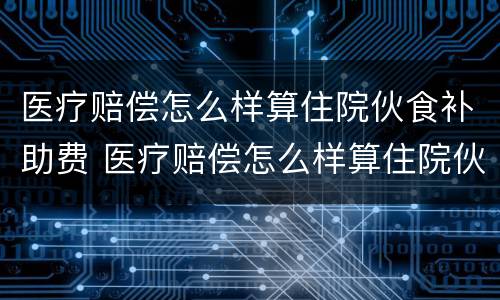 医疗赔偿怎么样算住院伙食补助费 医疗赔偿怎么样算住院伙食补助费标准