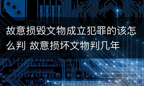 故意损毁文物成立犯罪的该怎么判 故意损坏文物判几年