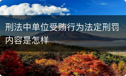 刑法中单位受贿行为法定刑罚内容是怎样