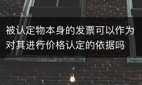 被认定物本身的发票可以作为对其进行价格认定的依据吗