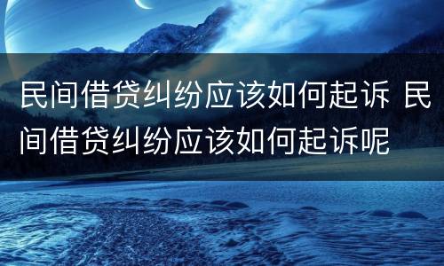 民间借贷纠纷应该如何起诉 民间借贷纠纷应该如何起诉呢