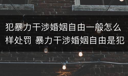 犯暴力干涉婚姻自由一般怎么样处罚 暴力干涉婚姻自由是犯罪吗
