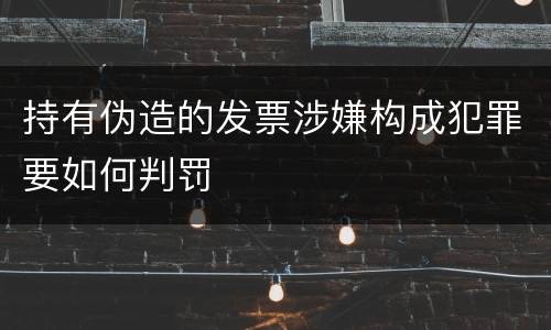 持有伪造的发票涉嫌构成犯罪要如何判罚