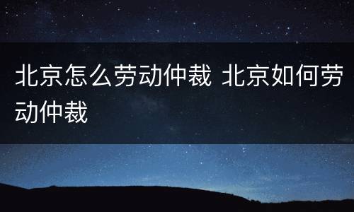北京怎么劳动仲裁 北京如何劳动仲裁