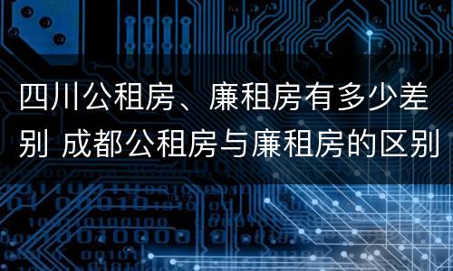 四川公租房、廉租房有多少差别 成都公租房与廉租房的区别