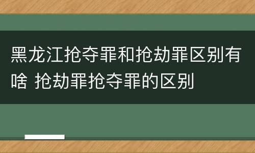 黑龙江抢夺罪和抢劫罪区别有啥 抢劫罪抢夺罪的区别