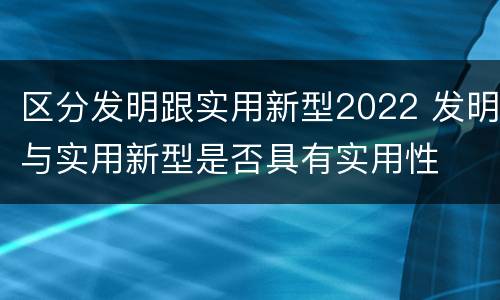 区分发明跟实用新型2022 发明与实用新型是否具有实用性