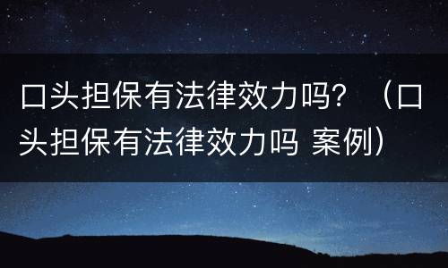 口头担保有法律效力吗？（口头担保有法律效力吗 案例）
