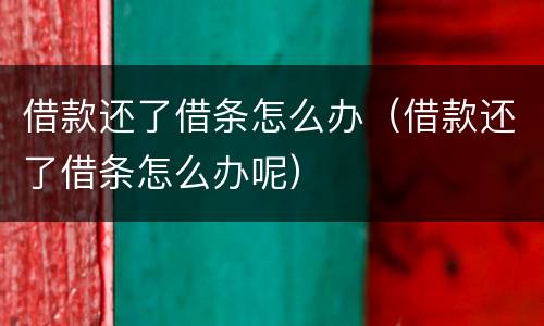 借款还了借条怎么办（借款还了借条怎么办呢）
